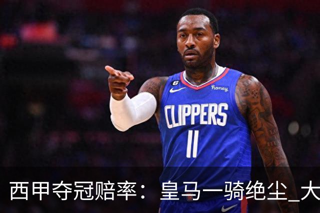 西甲夺冠赔率：皇马一骑绝尘 大黑马超越巴萨